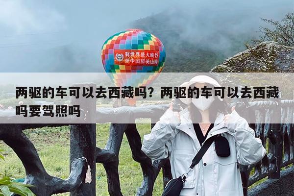 两驱的车可以去西藏吗?两驱的车可以去西藏吗要驾照吗