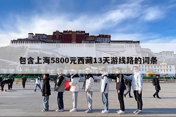 包含上海5800元西藏13天游线路的词条