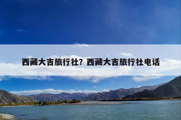 西藏大吉旅行社?西藏大吉旅行社电话