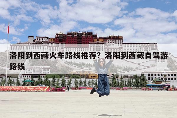 洛阳到西藏火车路线推荐?洛阳到西藏自驾游路线