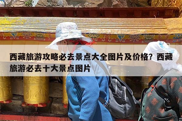西藏旅游攻略必去景点大全图片及价格?西藏旅游必去十大景点图片