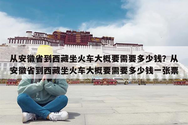 从安徽省到西藏坐火车大概要需要多少钱?从安徽省到西藏坐火车大概要需要多少钱一张票