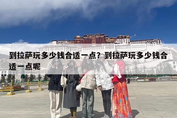 到拉萨玩多少钱合适一点?到拉萨玩多少钱合适一点呢