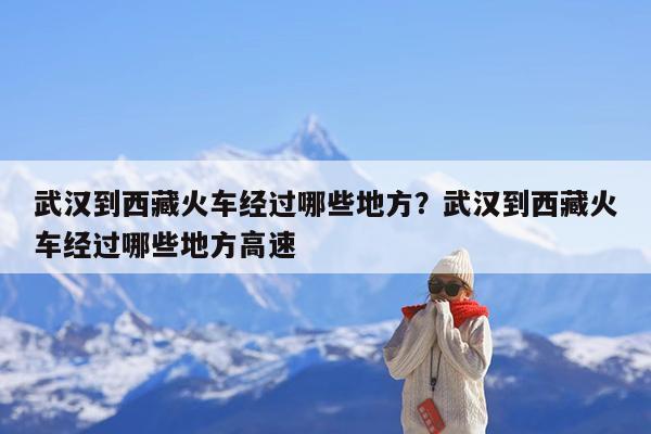 武汉到西藏火车经过哪些地方?武汉到西藏火车经过哪些地方高速