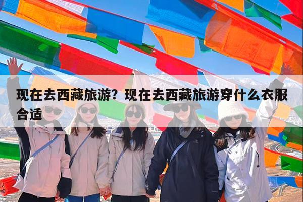 现在去西藏旅游?现在去西藏旅游穿什么衣服合适