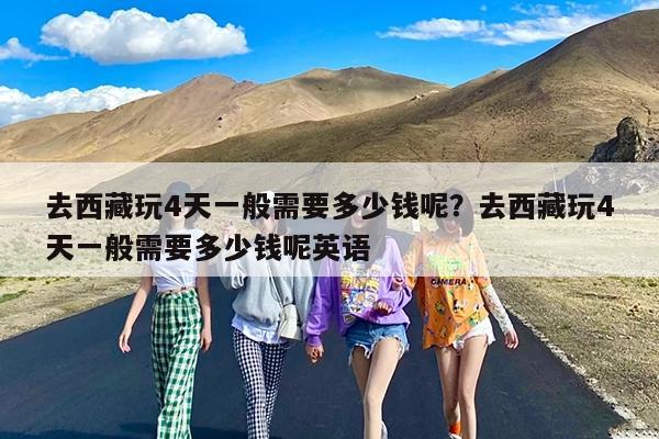去西藏玩4天一般需要多少钱呢?去西藏玩4天一般需要多少钱呢英语