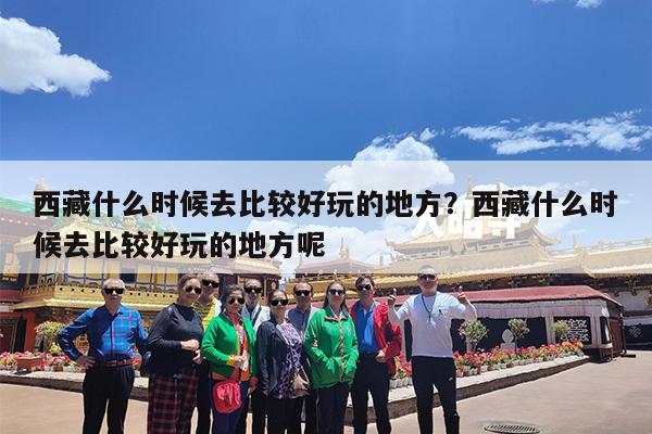 西藏什么时候去比较好玩的地方?西藏什么时候去比较好玩的地方呢