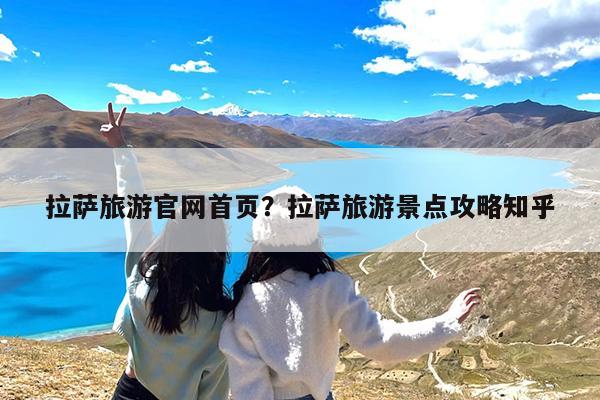 拉萨旅游官网首页?拉萨旅游景点攻略知乎