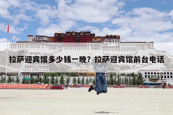 拉萨迎宾馆多少钱一晚?拉萨迎宾馆前台电话