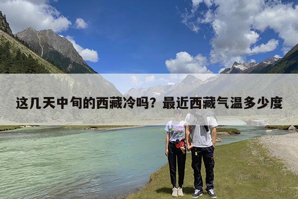 这几天中旬的西藏冷吗?最近西藏气温多少度