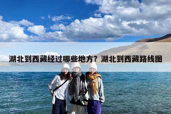 湖北到西藏经过哪些地方?湖北到西藏路线图