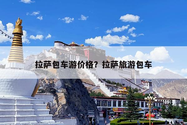 拉萨包车游价格?拉萨旅游包车