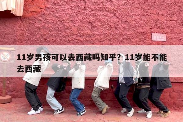 11岁男孩可以去西藏吗知乎?11岁能不能去西藏