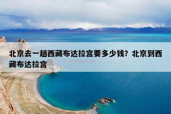 北京去一趟西藏布达拉宫要多少钱?北京到西藏布达拉宫