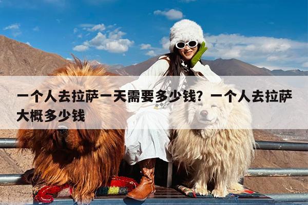 一个人去拉萨一天需要多少钱?一个人去拉萨大概多少钱