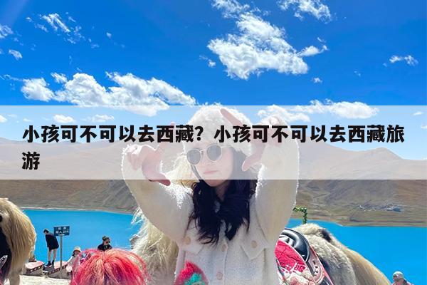 小孩可不可以去西藏?小孩可不可以去西藏旅游