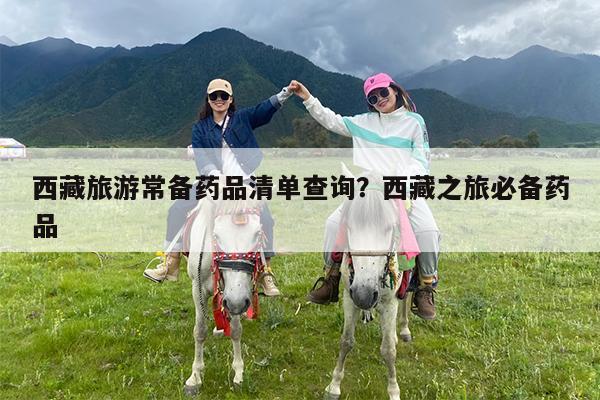 西藏旅游常备药品清单查询?西藏之旅必备药品