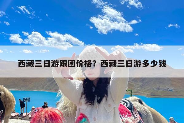 西藏三日游跟团价格?西藏三日游多少钱