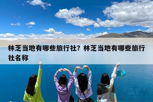 林芝当地有哪些旅行社?林芝当地有哪些旅行社名称