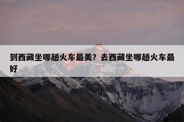 到西藏坐哪趟火车最美?去西藏坐哪趟火车最好