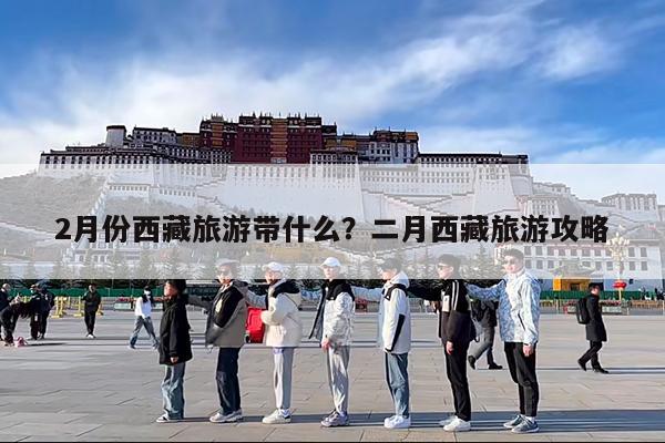 2月份西藏旅游带什么?二月西藏旅游攻略