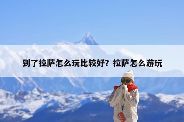 到了拉萨怎么玩比较好?拉萨怎么游玩