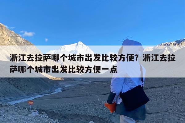 浙江去拉萨哪个城市出发比较方便?浙江去拉萨哪个城市出发比较方便一点