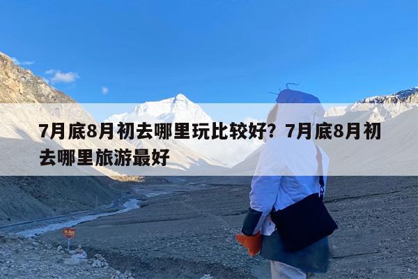 7月底8月初去哪里玩比较好?7月底8月初去哪里旅游最好