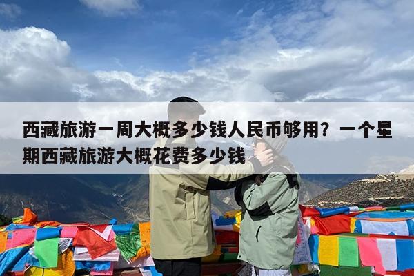 西藏旅游一周大概多少钱人民币够用?一个星期西藏旅游大概花费多少钱