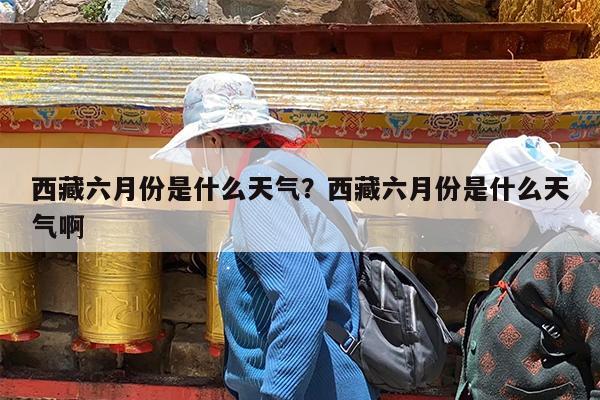 西藏六月份是什么天气?西藏六月份是什么天气啊