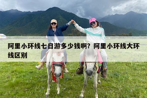 阿里小环线七日游多少钱啊?阿里小环线大环线区别