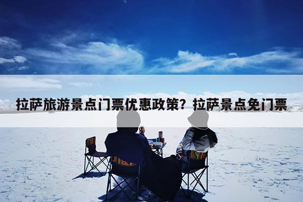 拉萨旅游景点门票优惠政策?拉萨景点免门票