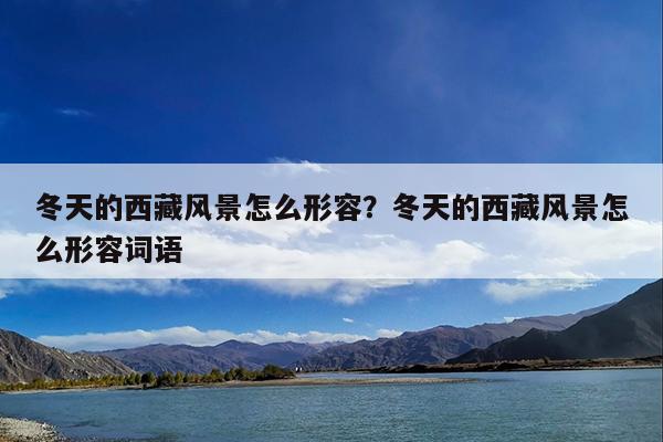 冬天的西藏风景怎么形容?冬天的西藏风景怎么形容词语