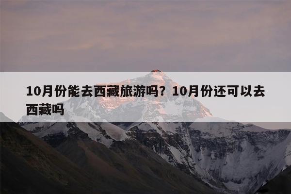 10月份能去西藏旅游吗?10月份还可以去西藏吗
