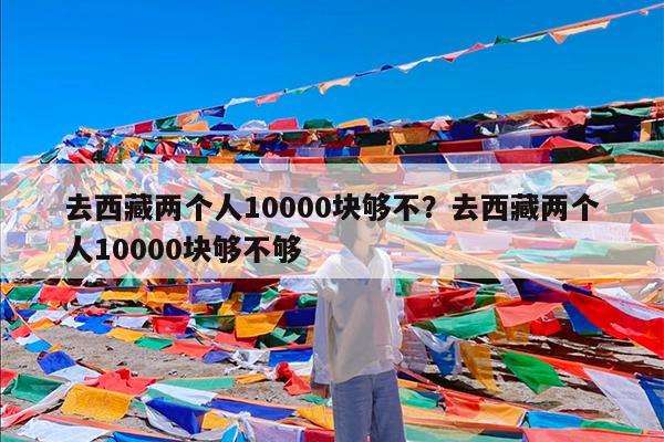 去西藏两个人10000块够不?去西藏两个人10000块够不够