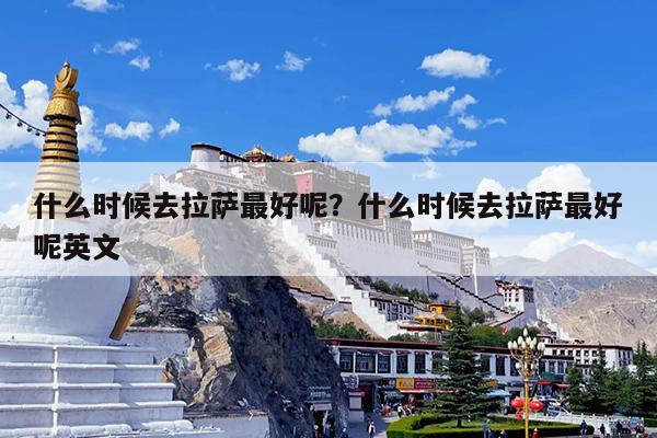 什么时候去拉萨最好呢?什么时候去拉萨最好呢英文