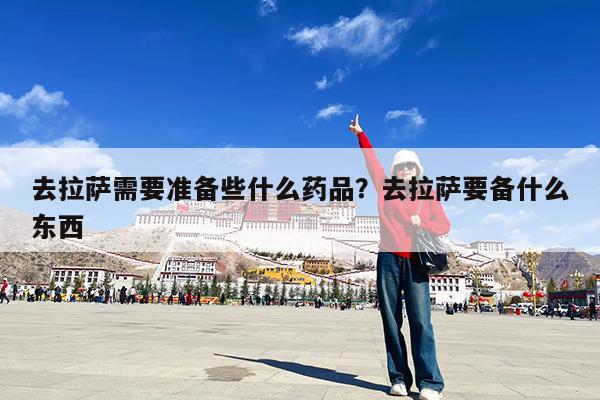 去拉萨需要准备些什么药品?去拉萨要备什么东西