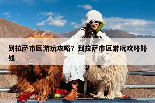 到拉萨市区游玩攻略?到拉萨市区游玩攻略路线