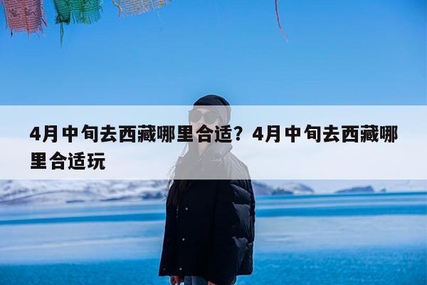 4月中旬去西藏哪里合适?4月中旬去西藏哪里合适玩