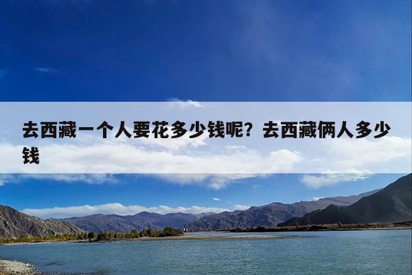 去西藏一个人要花多少钱呢?去西藏俩人多少钱