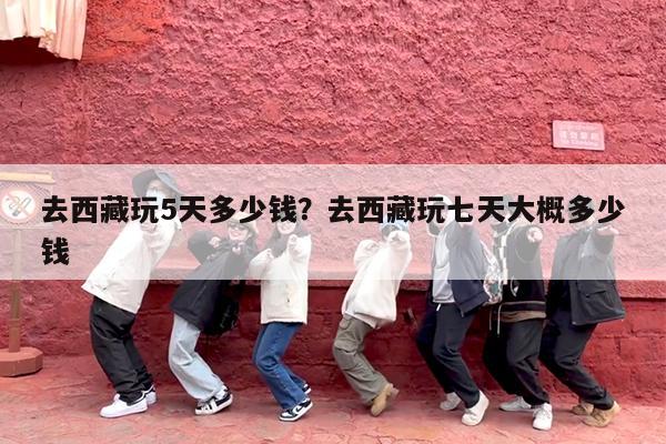 去西藏玩5天多少钱?去西藏玩七天大概多少钱