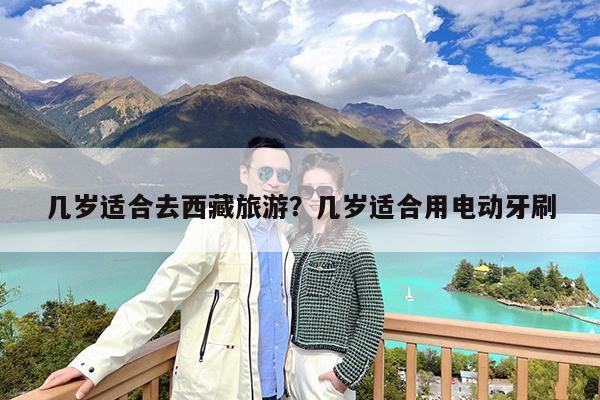 几岁适合去西藏旅游?几岁适合用电动牙刷