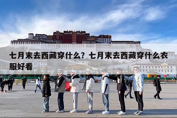 七月末去西藏穿什么?七月末去西藏穿什么衣服好看