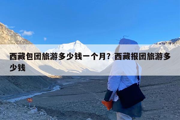 西藏包团旅游多少钱一个月?西藏报团旅游多少钱