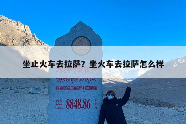 坐止火车去拉萨?坐火车去拉萨怎么样