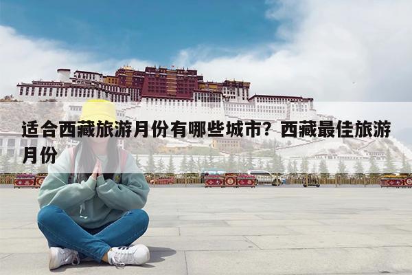 适合西藏旅游月份有哪些城市?西藏最佳旅游月份
