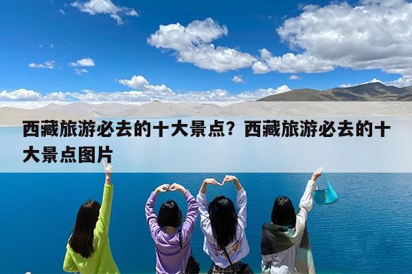 西藏旅游必去的十大景点?西藏旅游必去的十大景点图片