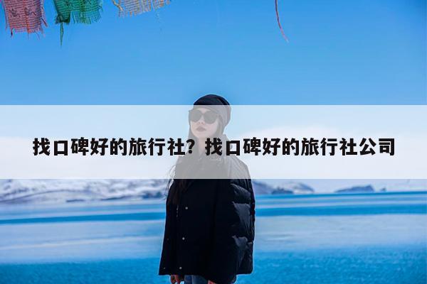 找口碑好的旅行社?找口碑好的旅行社公司