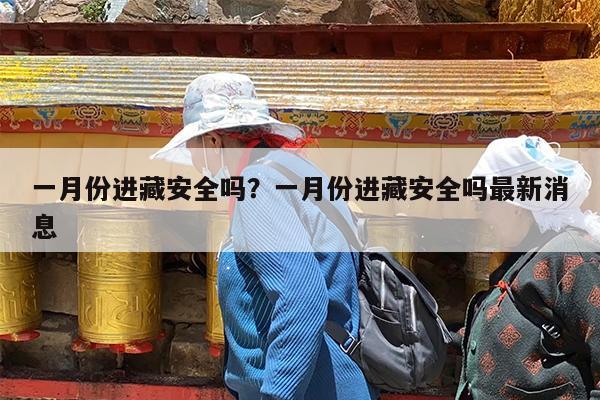 一月份进藏安全吗?一月份进藏安全吗最新消息