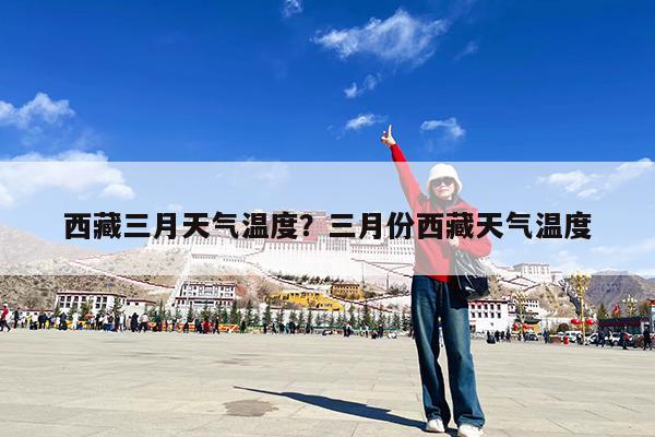 西藏三月天气温度?三月份西藏天气温度